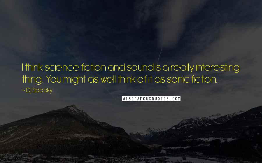 DJ Spooky Quotes: I think science fiction and sound is a really interesting thing. You might as well think of it as sonic fiction.