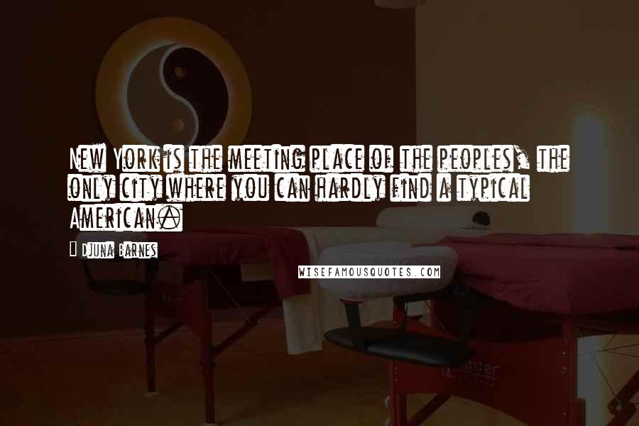 Djuna Barnes Quotes: New York is the meeting place of the peoples, the only city where you can hardly find a typical American.