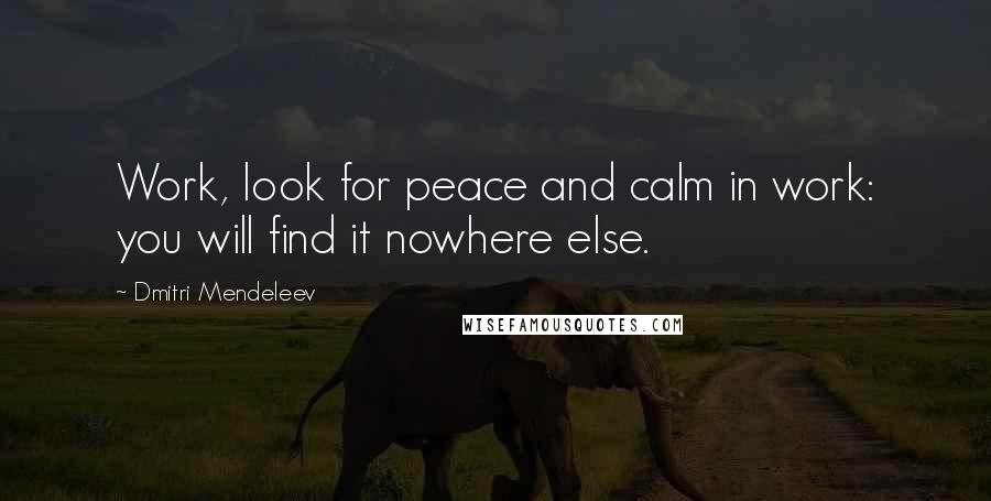 Dmitri Mendeleev Quotes: Work, look for peace and calm in work: you will find it nowhere else.