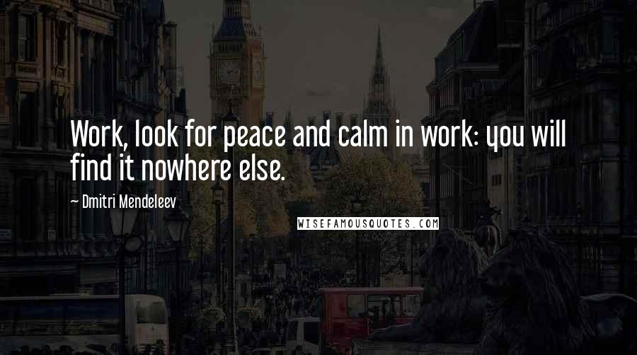 Dmitri Mendeleev Quotes: Work, look for peace and calm in work: you will find it nowhere else.