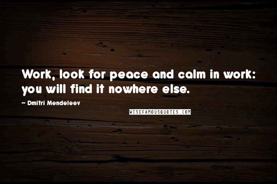 Dmitri Mendeleev Quotes: Work, look for peace and calm in work: you will find it nowhere else.