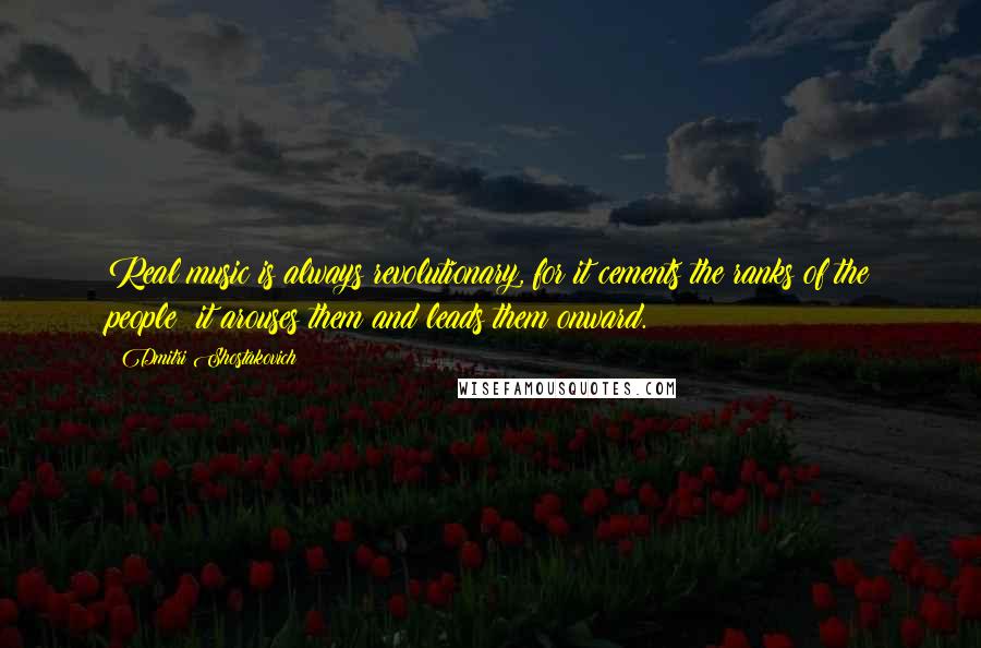 Dmitri Shostakovich Quotes: Real music is always revolutionary, for it cements the ranks of the people; it arouses them and leads them onward.