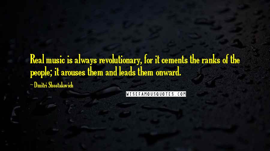 Dmitri Shostakovich Quotes: Real music is always revolutionary, for it cements the ranks of the people; it arouses them and leads them onward.