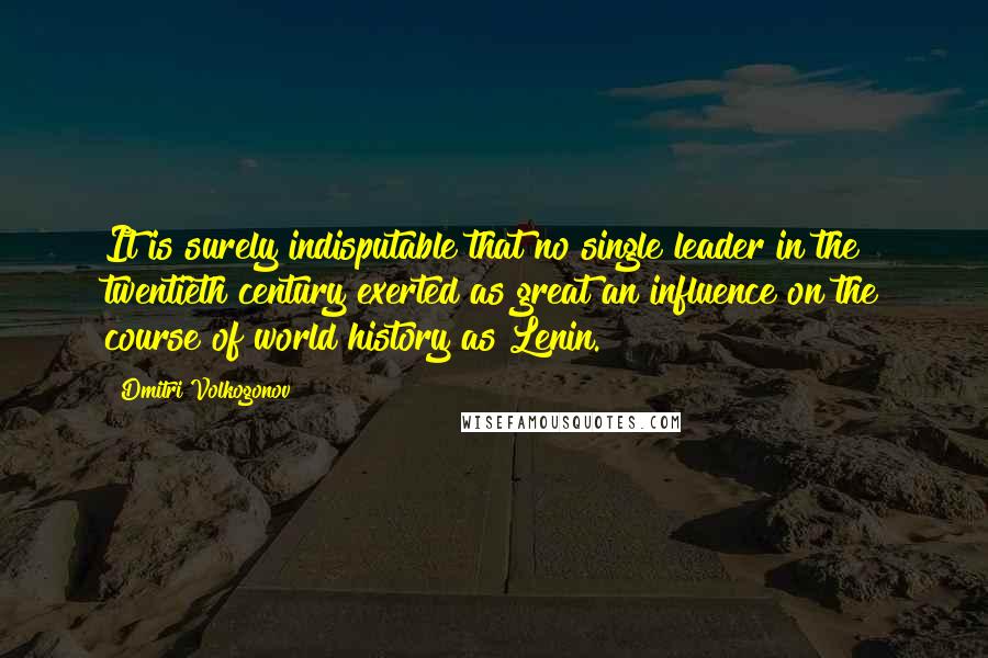 Dmitri Volkogonov Quotes: It is surely indisputable that no single leader in the twentieth century exerted as great an influence on the course of world history as Lenin.