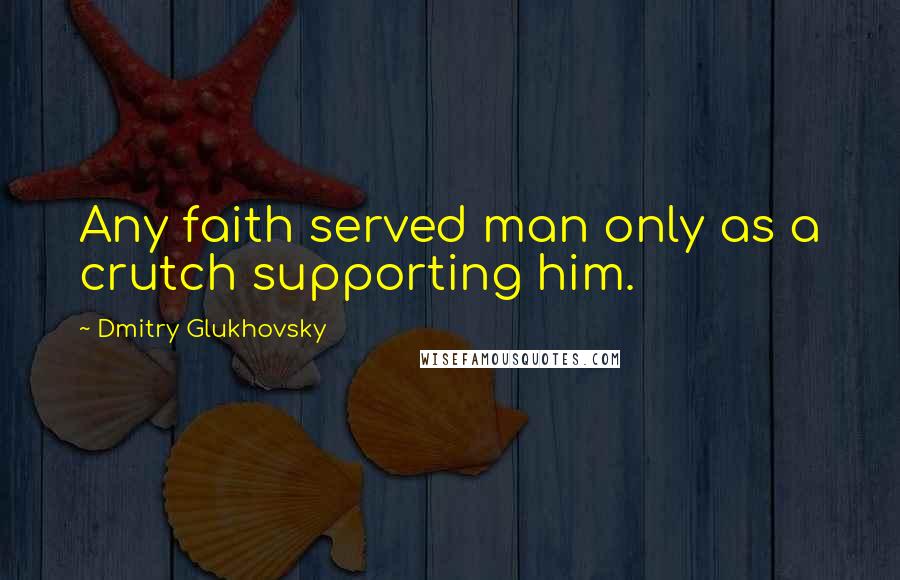 Dmitry Glukhovsky Quotes: Any faith served man only as a crutch supporting him.