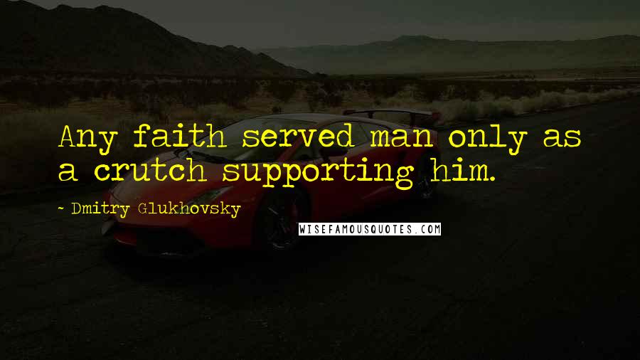 Dmitry Glukhovsky Quotes: Any faith served man only as a crutch supporting him.