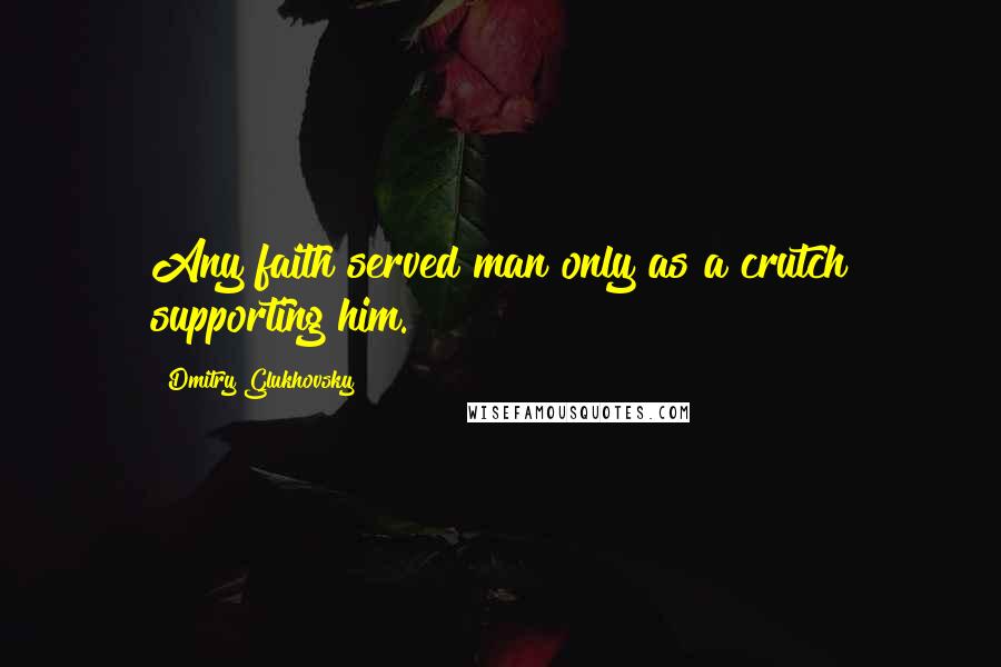 Dmitry Glukhovsky Quotes: Any faith served man only as a crutch supporting him.