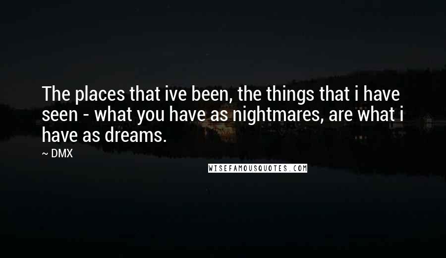 DMX Quotes: The places that ive been, the things that i have seen - what you have as nightmares, are what i have as dreams.