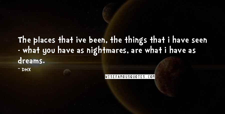 DMX Quotes: The places that ive been, the things that i have seen - what you have as nightmares, are what i have as dreams.