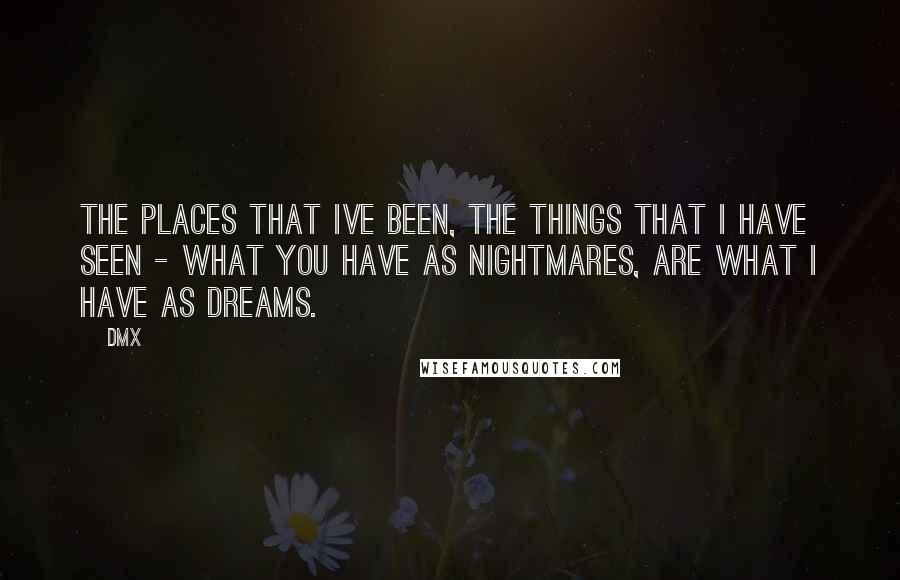 DMX Quotes: The places that ive been, the things that i have seen - what you have as nightmares, are what i have as dreams.