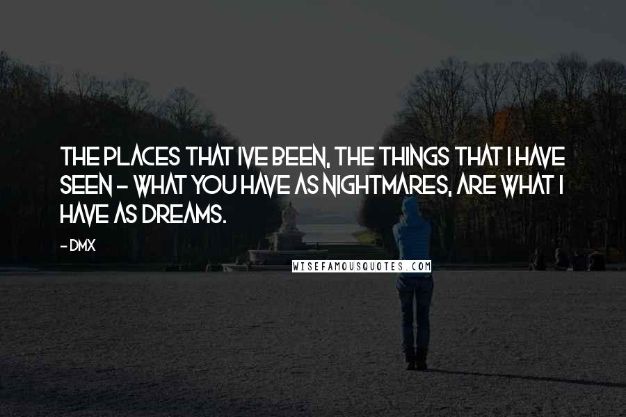 DMX Quotes: The places that ive been, the things that i have seen - what you have as nightmares, are what i have as dreams.