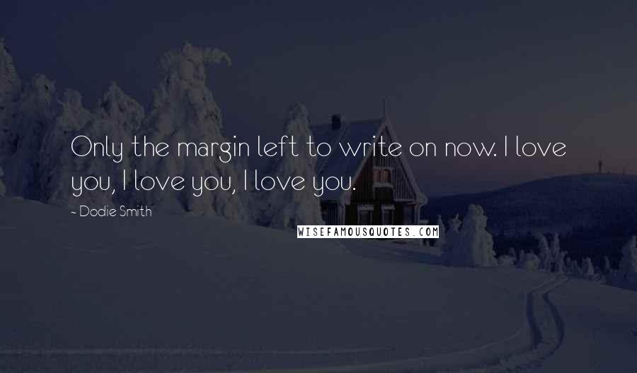 Dodie Smith Quotes: Only the margin left to write on now. I love you, I love you, I love you.