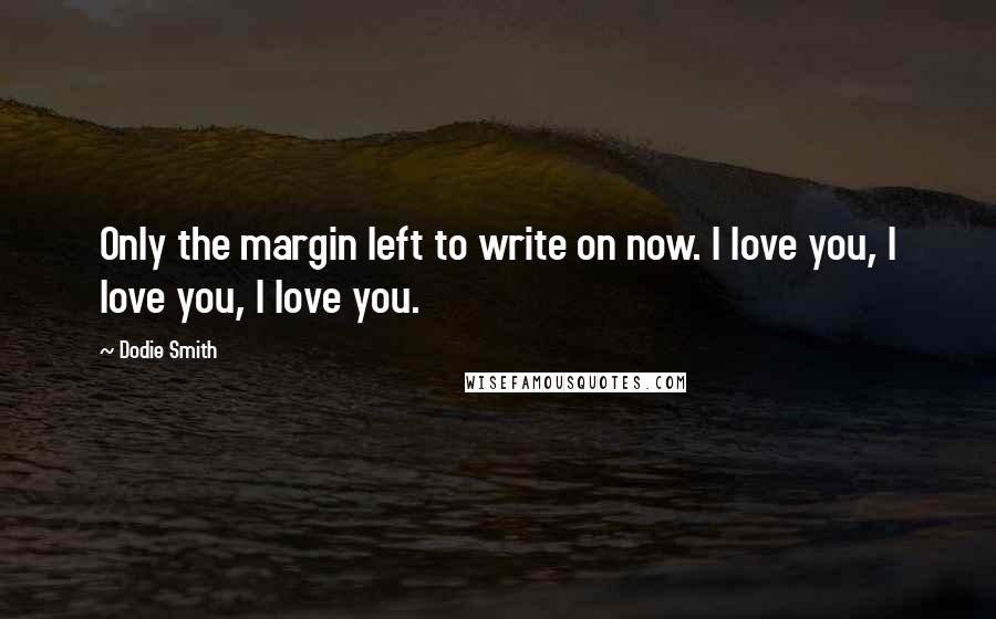 Dodie Smith Quotes: Only the margin left to write on now. I love you, I love you, I love you.