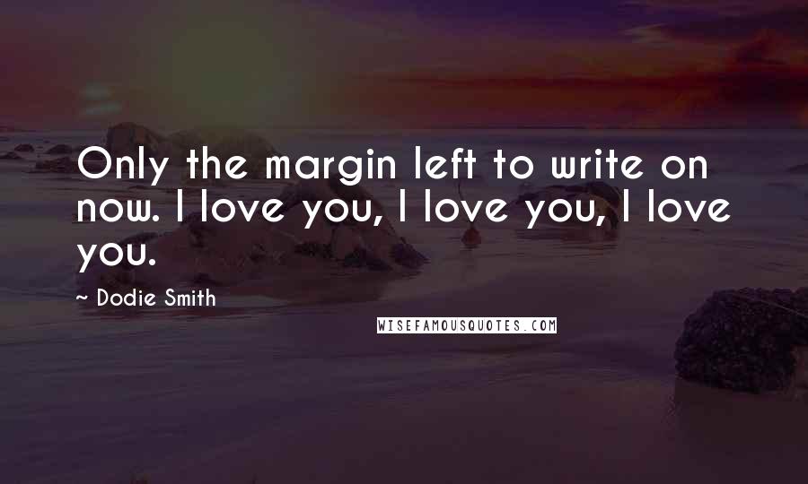 Dodie Smith Quotes: Only the margin left to write on now. I love you, I love you, I love you.