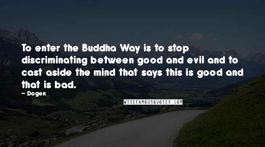 Dogen Quotes: To enter the Buddha Way is to stop discriminating between good and evil and to cast aside the mind that says this is good and that is bad.