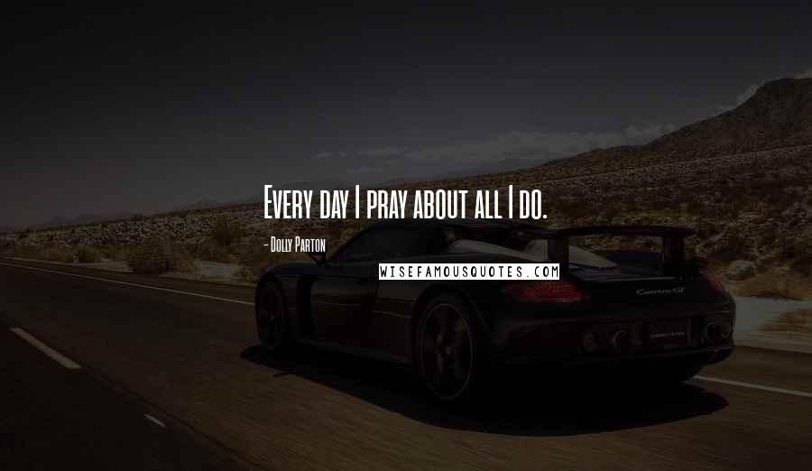 Dolly Parton Quotes: Every day I pray about all I do.