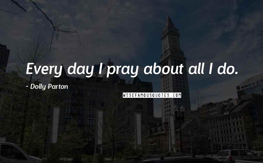 Dolly Parton Quotes: Every day I pray about all I do.