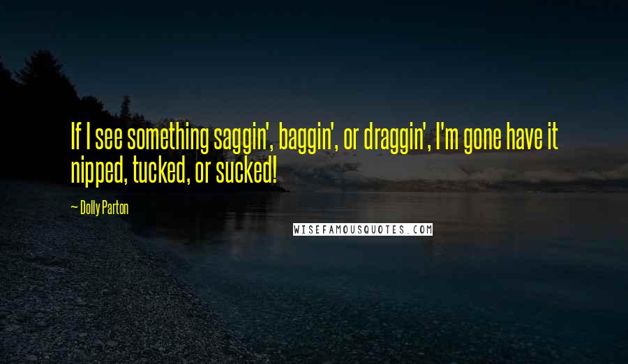 Dolly Parton Quotes: If I see something saggin', baggin', or draggin', I'm gone have it nipped, tucked, or sucked!