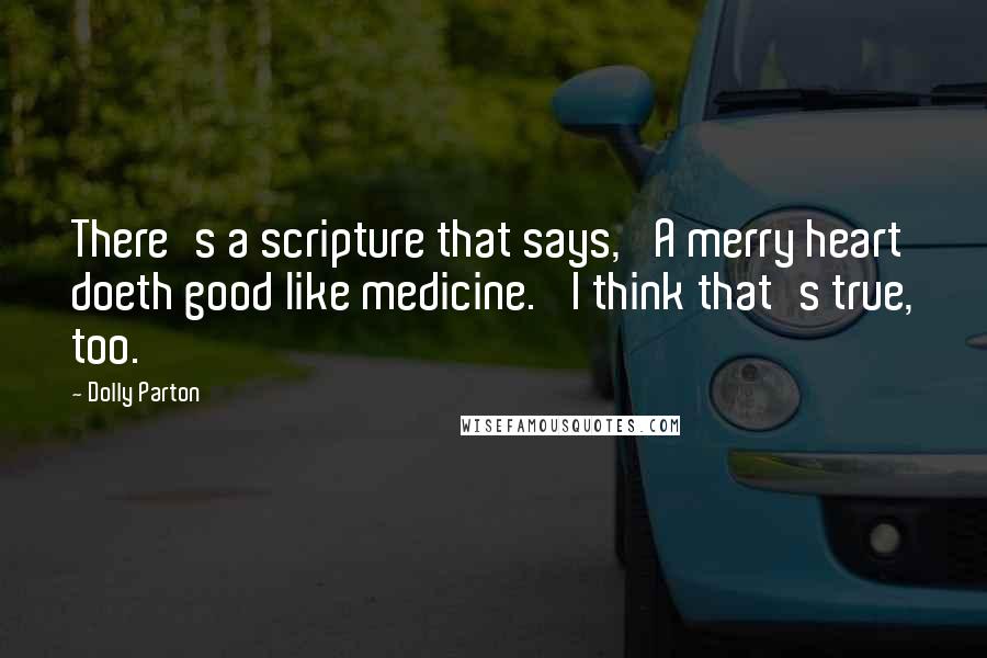 Dolly Parton Quotes: There's a scripture that says, 'A merry heart doeth good like medicine.' I think that's true, too.