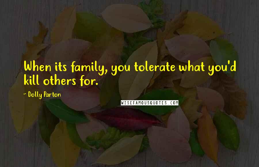 Dolly Parton Quotes: When its family, you tolerate what you'd kill others for.