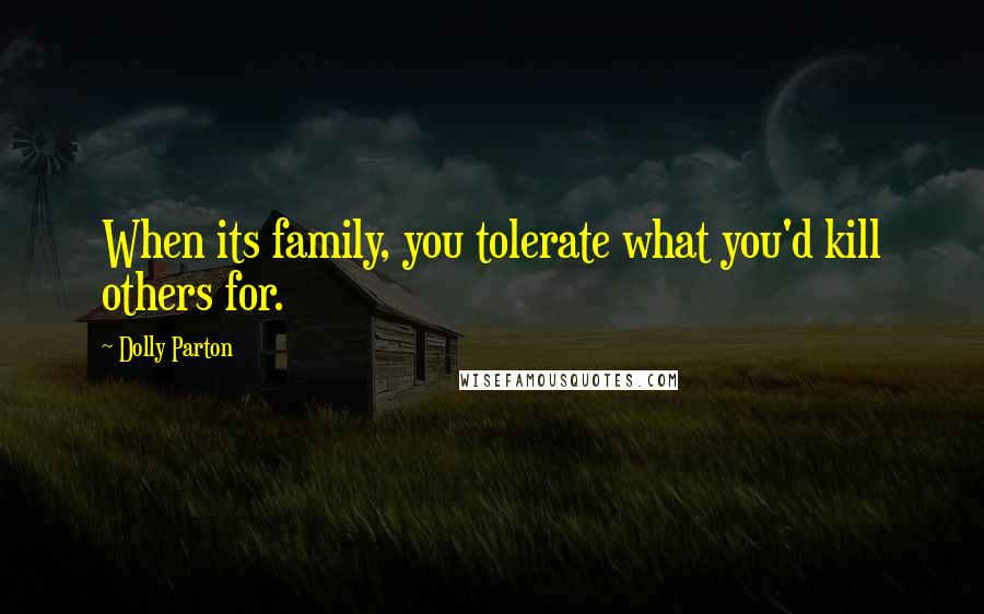 Dolly Parton Quotes: When its family, you tolerate what you'd kill others for.