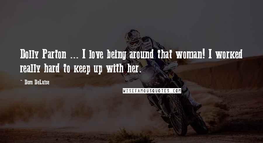 Dom DeLuise Quotes: Dolly Parton ... I love being around that woman! I worked really hard to keep up with her.