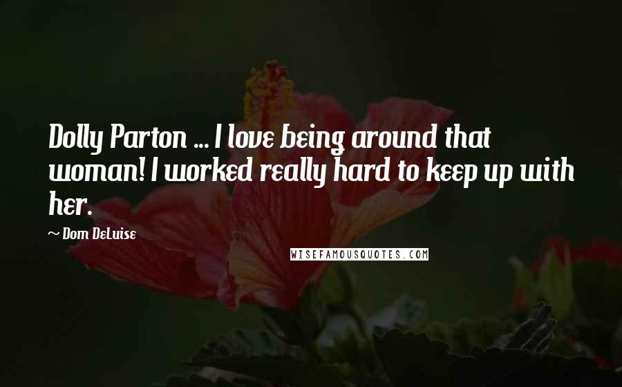 Dom DeLuise Quotes: Dolly Parton ... I love being around that woman! I worked really hard to keep up with her.