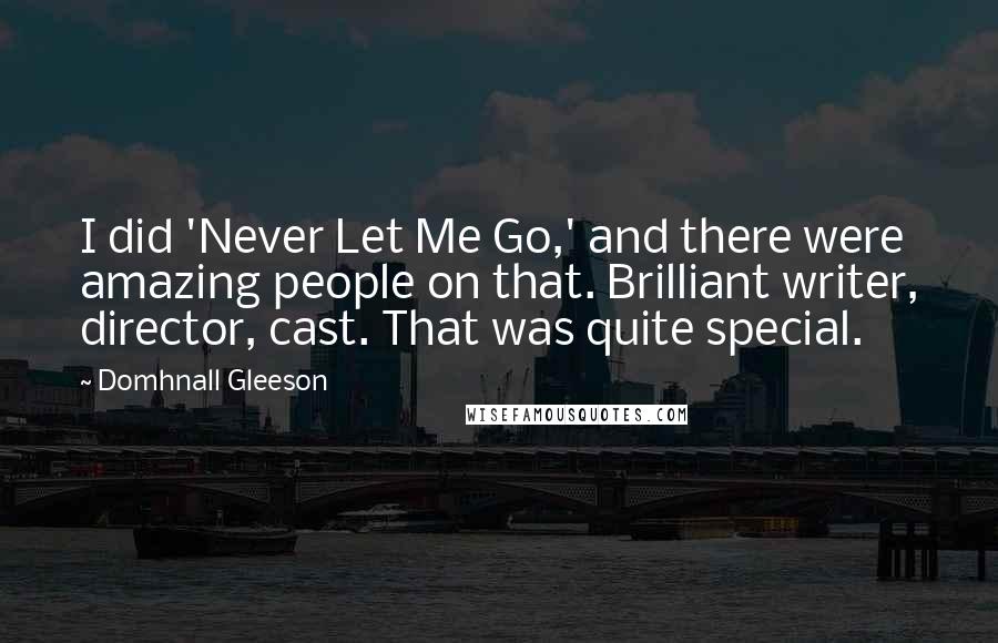 Domhnall Gleeson Quotes: I did 'Never Let Me Go,' and there were amazing people on that. Brilliant writer, director, cast. That was quite special.