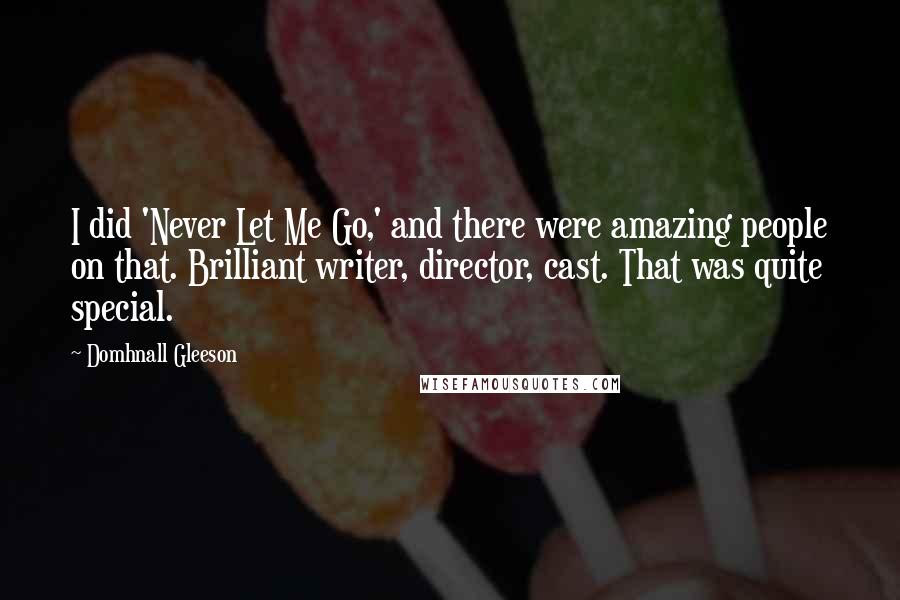 Domhnall Gleeson Quotes: I did 'Never Let Me Go,' and there were amazing people on that. Brilliant writer, director, cast. That was quite special.