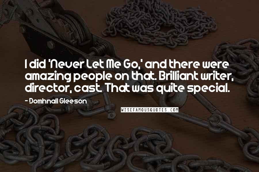 Domhnall Gleeson Quotes: I did 'Never Let Me Go,' and there were amazing people on that. Brilliant writer, director, cast. That was quite special.