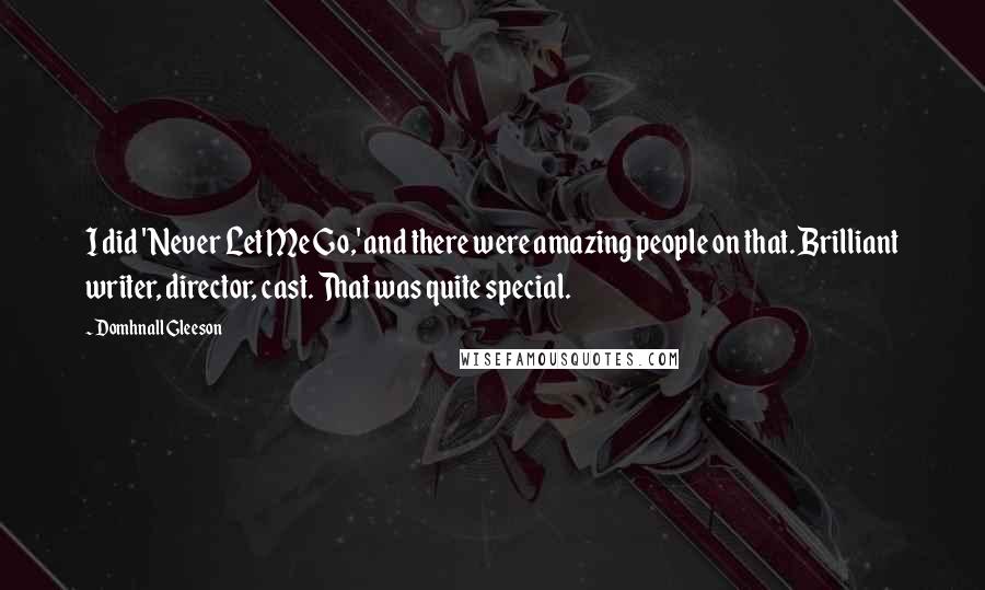 Domhnall Gleeson Quotes: I did 'Never Let Me Go,' and there were amazing people on that. Brilliant writer, director, cast. That was quite special.