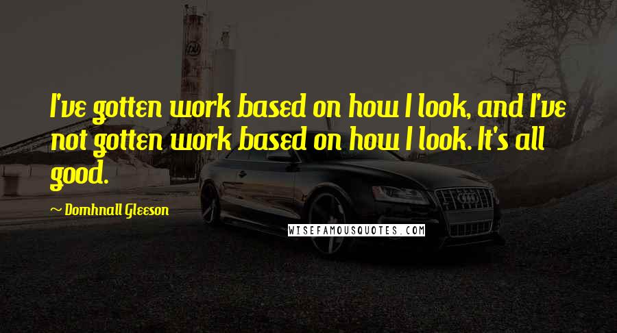 Domhnall Gleeson Quotes: I've gotten work based on how I look, and I've not gotten work based on how I look. It's all good.