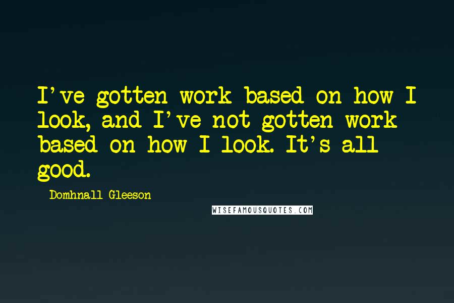 Domhnall Gleeson Quotes: I've gotten work based on how I look, and I've not gotten work based on how I look. It's all good.