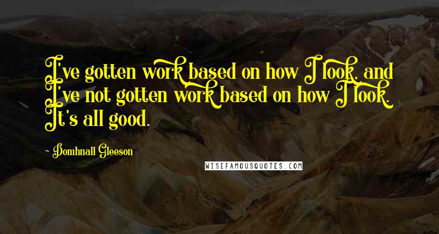 Domhnall Gleeson Quotes: I've gotten work based on how I look, and I've not gotten work based on how I look. It's all good.