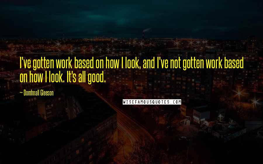 Domhnall Gleeson Quotes: I've gotten work based on how I look, and I've not gotten work based on how I look. It's all good.