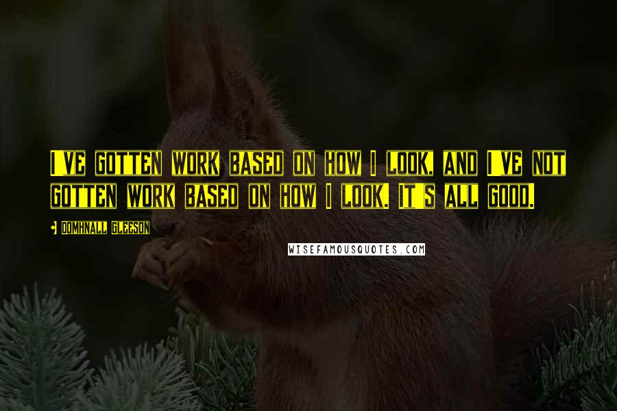Domhnall Gleeson Quotes: I've gotten work based on how I look, and I've not gotten work based on how I look. It's all good.