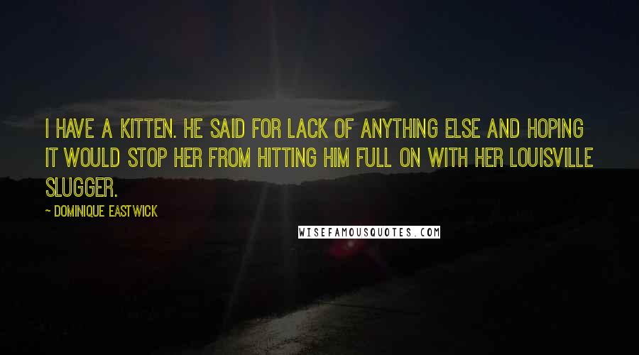 Dominique Eastwick Quotes: I have a kitten. He said for lack of anything else and hoping it would stop her from hitting him full on with her Louisville Slugger.