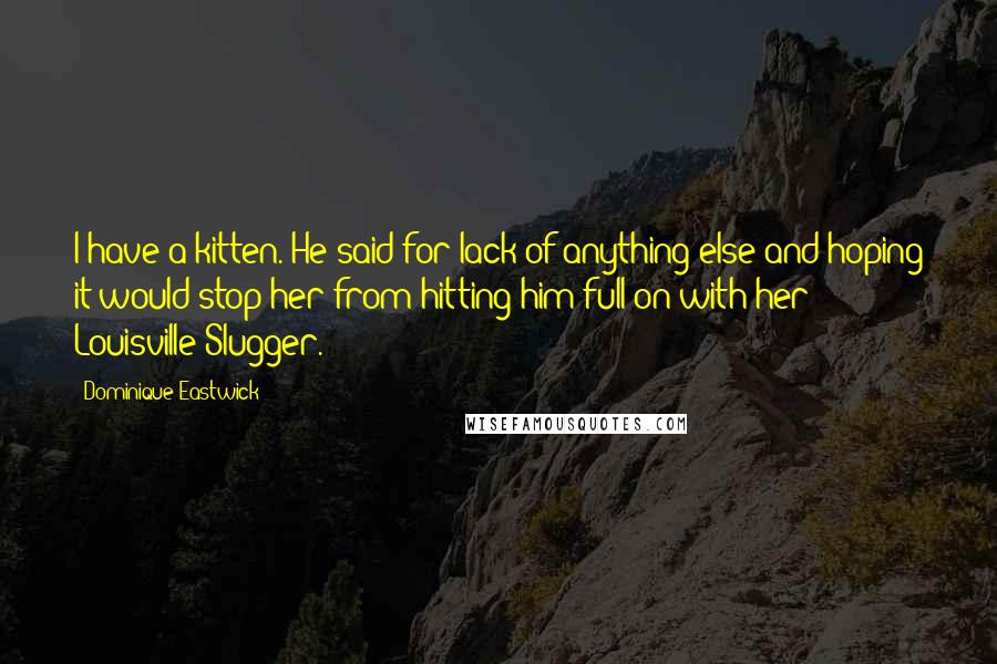 Dominique Eastwick Quotes: I have a kitten. He said for lack of anything else and hoping it would stop her from hitting him full on with her Louisville Slugger.