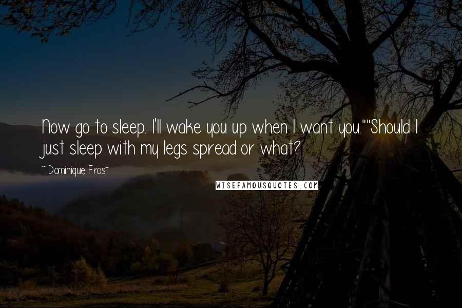 Dominique Frost Quotes: Now go to sleep. I'll wake you up when I want you.""Should I just sleep with my legs spread or what?