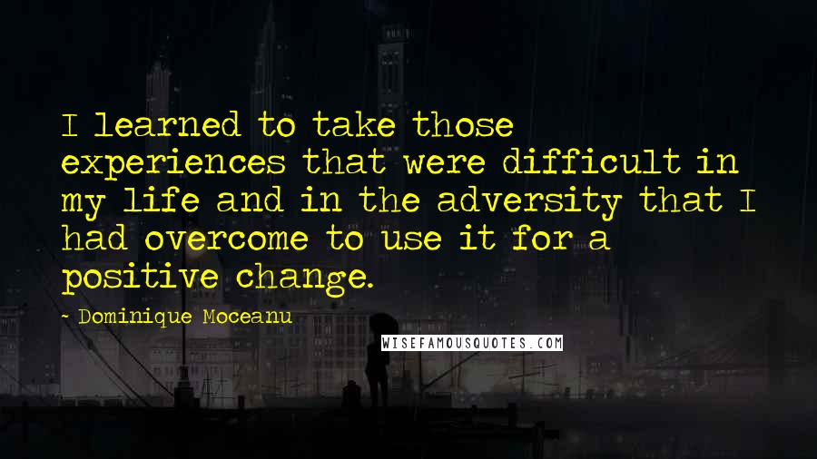 Dominique Moceanu Quotes: I learned to take those experiences that were difficult in my life and in the adversity that I had overcome to use it for a positive change.