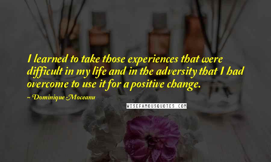 Dominique Moceanu Quotes: I learned to take those experiences that were difficult in my life and in the adversity that I had overcome to use it for a positive change.