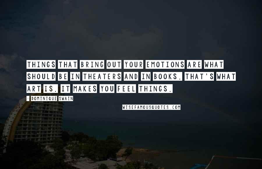 Dominique Swain Quotes: Things that bring out your emotions are what should be in theaters and in books. That's what art is. It makes you feel things.