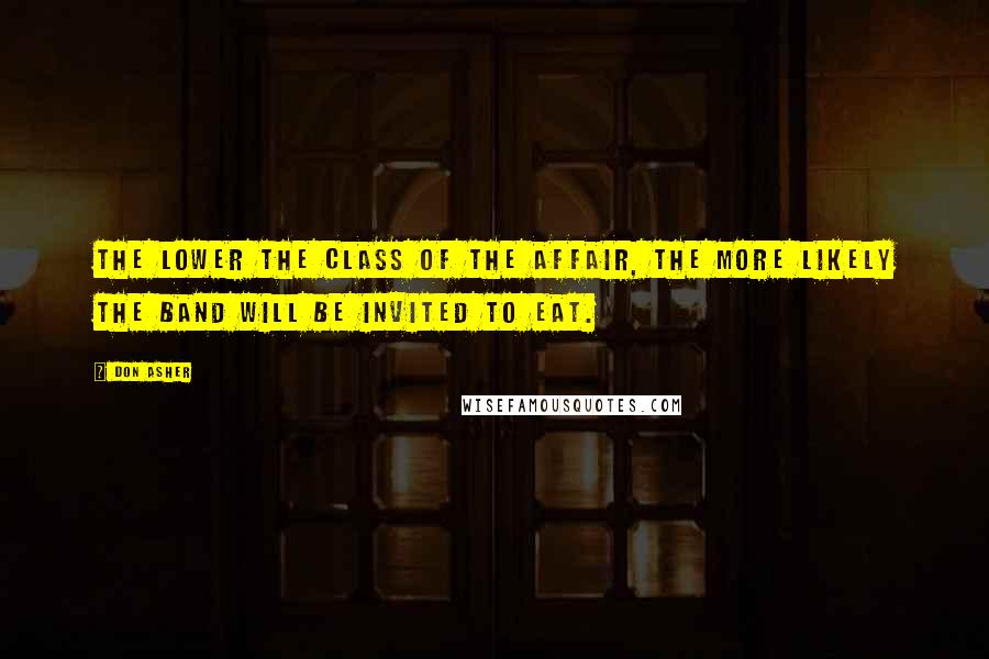 Don Asher Quotes: The lower the class of the affair, the more likely the band will be invited to eat.