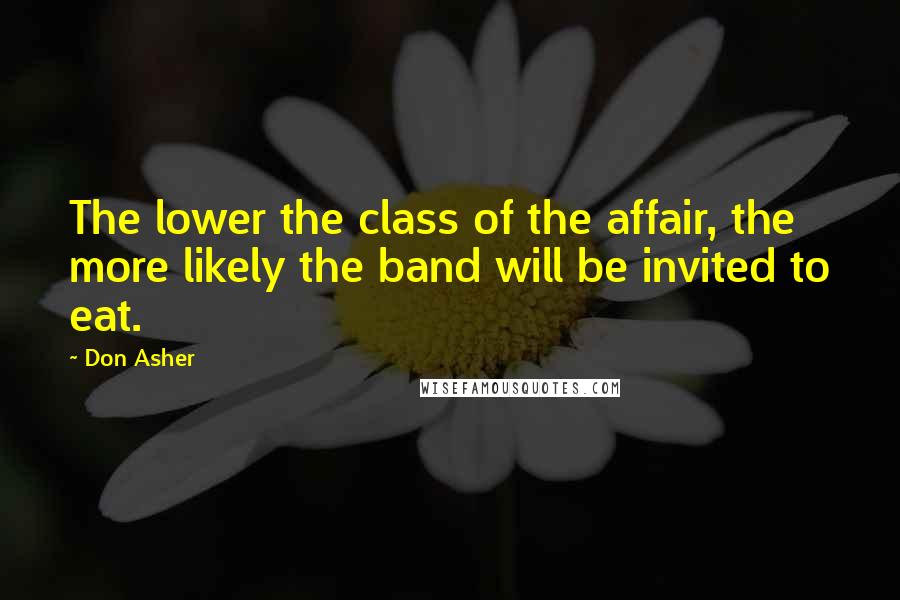 Don Asher Quotes: The lower the class of the affair, the more likely the band will be invited to eat.