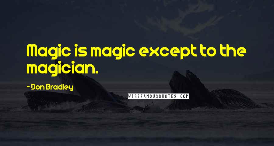 Don Bradley Quotes: Magic is magic except to the magician.