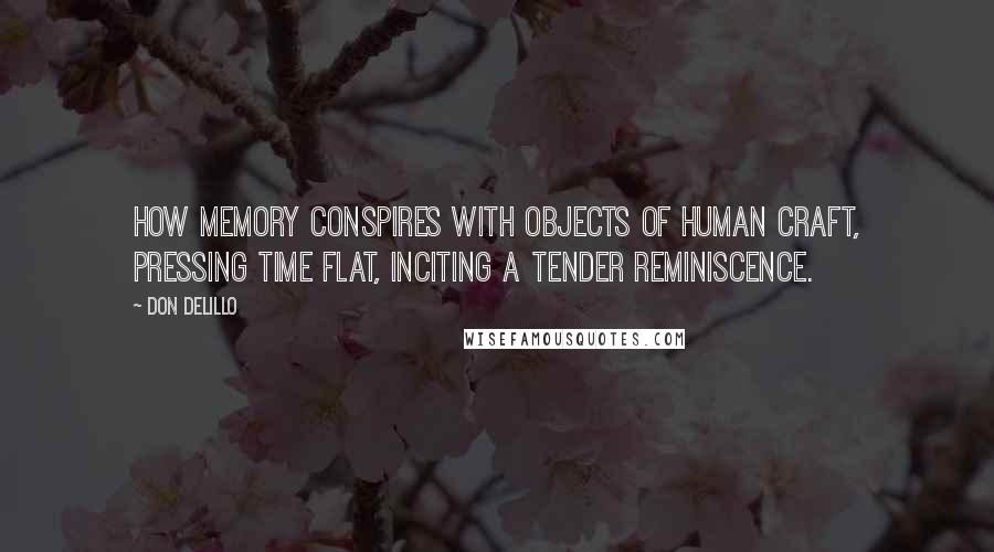 Don DeLillo Quotes: How memory conspires with objects of human craft, pressing time flat, inciting a tender reminiscence.