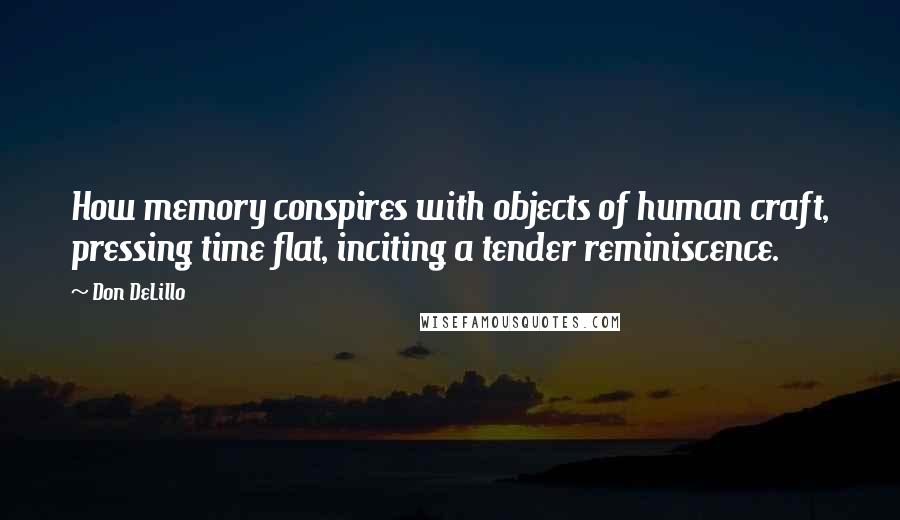 Don DeLillo Quotes: How memory conspires with objects of human craft, pressing time flat, inciting a tender reminiscence.