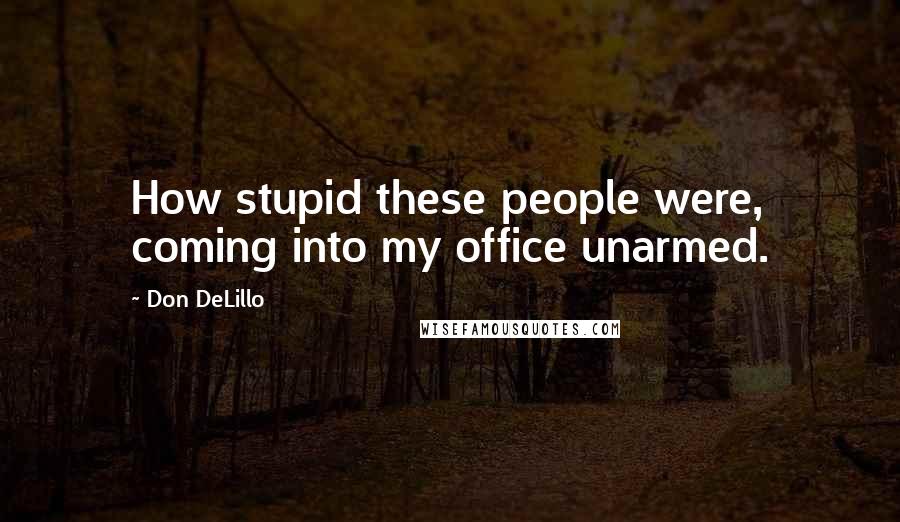 Don DeLillo Quotes: How stupid these people were, coming into my office unarmed.