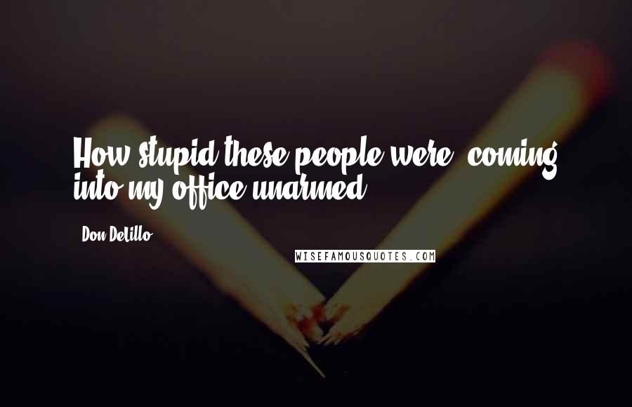 Don DeLillo Quotes: How stupid these people were, coming into my office unarmed.