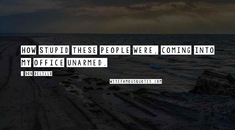 Don DeLillo Quotes: How stupid these people were, coming into my office unarmed.